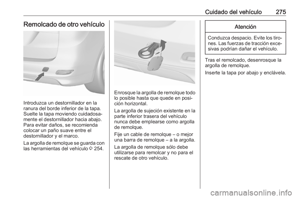 OPEL ZAFIRA C 2017 Manual de Instrucciones (in Spanish) Cuidado del vehículo275Remolcado de otro vehículo
Introduzca un destornillador en la
ranura del borde inferior de la tapa.
Suelte la tapa moviendo cuidadosa‐
mente el destornillador hacia abajo.
P OPEL ZAFIRA C 2017 Manual de Instrucciones (in Spanish) Cuidado del vehículo275Remolcado de otro vehículo
Introduzca un destornillador en la
ranura del borde inferior de la tapa.
Suelte la tapa moviendo cuidadosa‐
mente el destornillador hacia abajo.
P