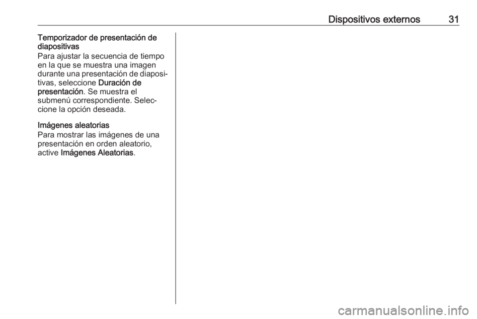 OPEL ZAFIRA C 2017.5 Manual de infoentretenimiento (in Spanish) Dispositivos externos31Temporizador de presentación de
diapositivas
Para ajustar la secuencia de tiempo
en la que se muestra una imagen
durante una presentación de diaposi‐
tivas, seleccione Dura OPEL ZAFIRA C 2017.5 Manual de infoentretenimiento (in Spanish) Dispositivos externos31Temporizador de presentación de
diapositivas
Para ajustar la secuencia de tiempo
en la que se muestra una imagen
durante una presentación de diaposi‐
tivas, seleccione Dura