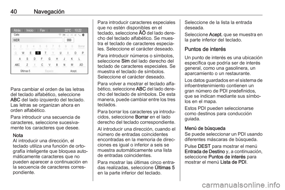 OPEL ZAFIRA C 2017.5 Manual de infoentretenimiento (in Spanish) 40Navegación
Para cambiar el orden de las letras
del teclado alfabético, seleccione
ABC del lado izquierdo del teclado.
Las letras se organizan ahora en
orden alfabético.
Para introducir una secue OPEL ZAFIRA C 2017.5 Manual de infoentretenimiento (in Spanish) 40Navegación
Para cambiar el orden de las letras
del teclado alfabético, seleccione
ABC del lado izquierdo del teclado.
Las letras se organizan ahora en
orden alfabético.
Para introducir una secue