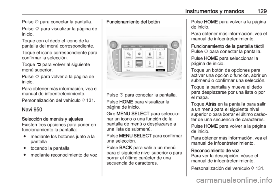 OPEL ZAFIRA C 2017.5 Manual de Instrucciones (in Spanish) Instrumentos y mandos129Pulse X para conectar la pantalla.
Pulse ; para visualizar la página de
inicio.
Toque con el dedo el icono de la
pantalla del menú correspondiente.
Toque el icono correspond OPEL ZAFIRA C 2017.5 Manual de Instrucciones (in Spanish) Instrumentos y mandos129Pulse X para conectar la pantalla.
Pulse ; para visualizar la página de
inicio.
Toque con el dedo el icono de la
pantalla del menú correspondiente.
Toque el icono correspond