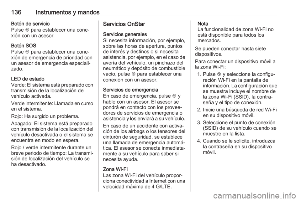 OPEL ZAFIRA C 2017.5 Manual de Instrucciones (in Spanish) 136Instrumentos y mandosBotón de servicio
Pulse Z para establecer una cone‐
xión con un asesor.
Botón SOS
Pulse [ para establecer una cone‐
xión de emergencia de prioridad con
un asesor de e OPEL ZAFIRA C 2017.5 Manual de Instrucciones (in Spanish) 136Instrumentos y mandosBotón de servicio
Pulse Z para establecer una cone‐
xión con un asesor.
Botón SOS
Pulse [ para establecer una cone‐
xión de emergencia de prioridad con
un asesor de e