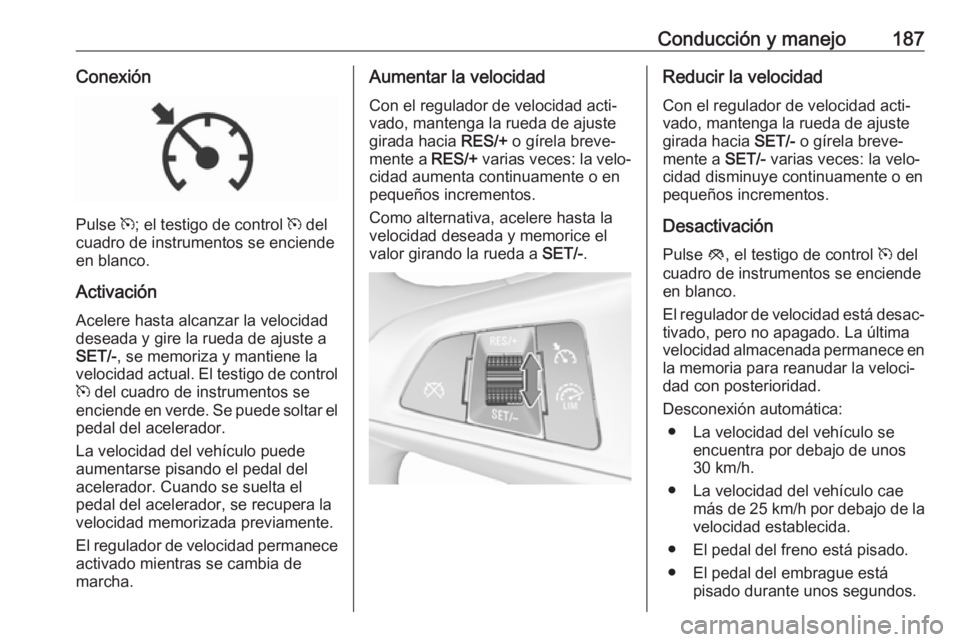 OPEL ZAFIRA C 2017.5 Manual de Instrucciones (in Spanish) Conducción y manejo187Conexión
Pulse m; el testigo de control m del
cuadro de instrumentos se enciende
en blanco.
Activación Acelere hasta alcanzar la velocidaddeseada y gire la rueda de ajuste a
OPEL ZAFIRA C 2017.5 Manual de Instrucciones (in Spanish) Conducción y manejo187Conexión
Pulse m; el testigo de control m del
cuadro de instrumentos se enciende
en blanco.
Activación Acelere hasta alcanzar la velocidaddeseada y gire la rueda de ajuste a