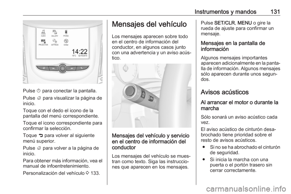 OPEL ZAFIRA C 2018 Manual de Instrucciones (in Spanish) Instrumentos y mandos131
Pulse X para conectar la pantalla.
Pulse ; para visualizar la página de
inicio.
Toque con el dedo el icono de la
pantalla del menú correspondiente.
Toque el icono correspon OPEL ZAFIRA C 2018 Manual de Instrucciones (in Spanish) Instrumentos y mandos131
Pulse X para conectar la pantalla.
Pulse ; para visualizar la página de
inicio.
Toque con el dedo el icono de la
pantalla del menú correspondiente.
Toque el icono correspon