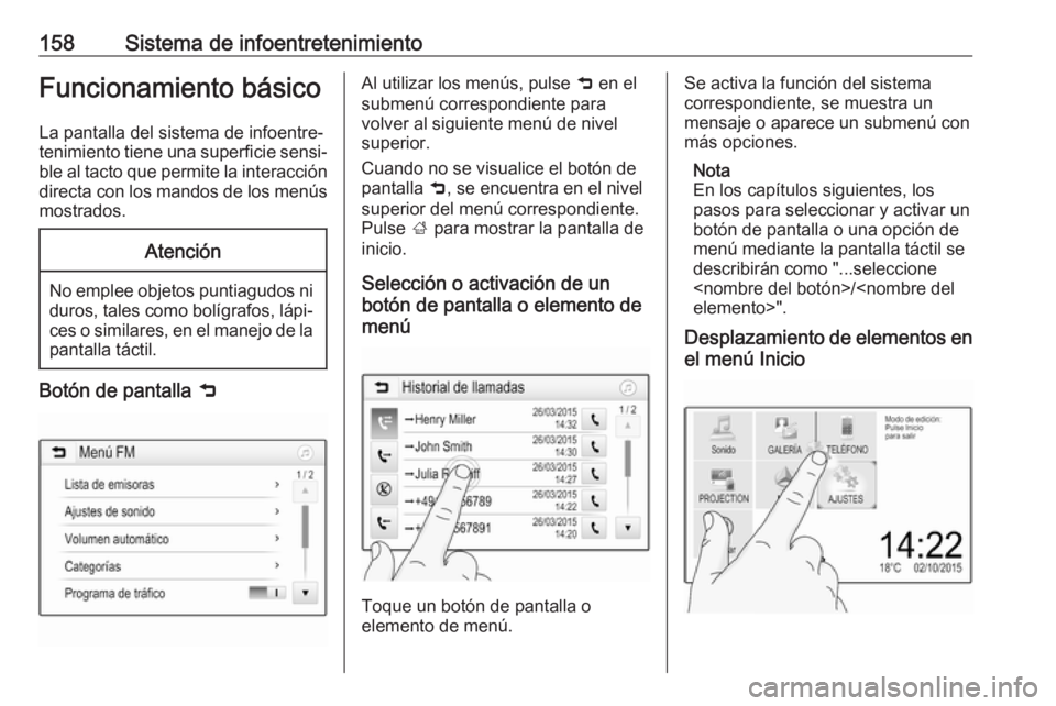 OPEL ZAFIRA C 2018 Manual de Instrucciones (in Spanish) 158Sistema de infoentretenimientoFuncionamiento básico
La pantalla del sistema de infoentre‐
tenimiento tiene una superficie sensi‐ ble al tacto que permite la interacción
directa con los mandos OPEL ZAFIRA C 2018 Manual de Instrucciones (in Spanish) 158Sistema de infoentretenimientoFuncionamiento básico
La pantalla del sistema de infoentre‐
tenimiento tiene una superficie sensi‐ ble al tacto que permite la interacción
directa con los mandos