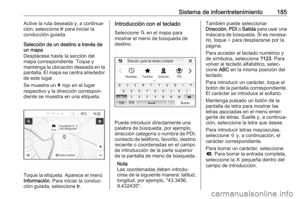 OPEL ZAFIRA C 2018 Manual de Instrucciones (in Spanish) Sistema de infoentretenimiento185Active la ruta deseada y, a continua‐
ción, seleccione Ir para iniciar la
conducción guiada.
Selección de un destino a través de
un mapa
Desplácese hasta la se OPEL ZAFIRA C 2018 Manual de Instrucciones (in Spanish) Sistema de infoentretenimiento185Active la ruta deseada y, a continua‐
ción, seleccione Ir para iniciar la
conducción guiada.
Selección de un destino a través de
un mapa
Desplácese hasta la se