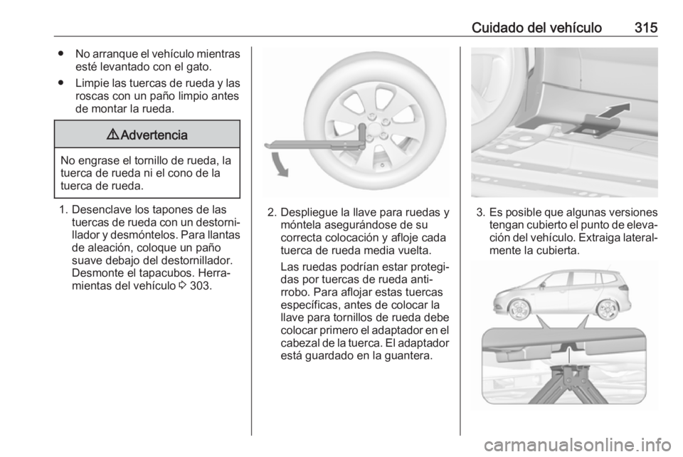 OPEL ZAFIRA C 2018  Manual de Instrucciones (in Spanish) Cuidado del vehículo315●No arranque el vehículo mientras
esté levantado con el gato.
● Limpie las tuercas de rueda y las
roscas con un paño limpio antes
de montar la rueda.9 Advertencia
No eng