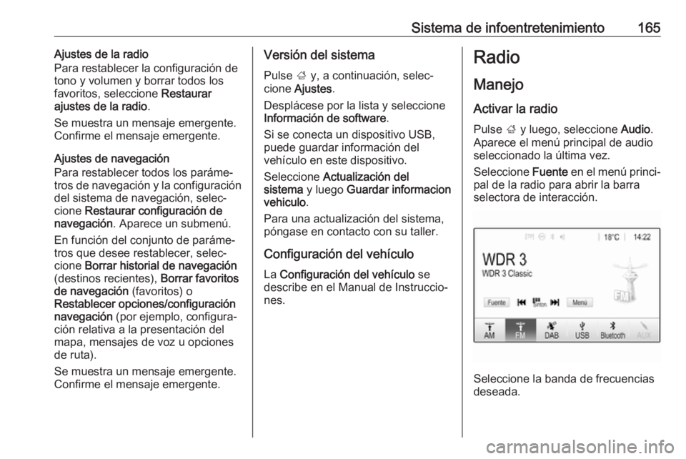 OPEL ZAFIRA C 2018.5 Manual de Instrucciones (in Spanish) Sistema de infoentretenimiento165Ajustes de la radio
Para restablecer la configuración de
tono y volumen y borrar todos los
favoritos, seleccione Restaurar
ajustes de la radio .
Se muestra un mensaj OPEL ZAFIRA C 2018.5 Manual de Instrucciones (in Spanish) Sistema de infoentretenimiento165Ajustes de la radio
Para restablecer la configuración de
tono y volumen y borrar todos los
favoritos, seleccione Restaurar
ajustes de la radio .
Se muestra un mensaj