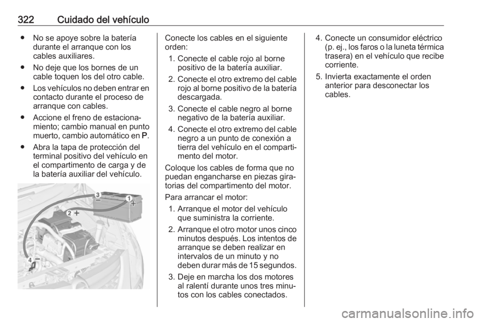 OPEL ZAFIRA C 2018.5 Manual de Instrucciones (in Spanish) 322Cuidado del vehículo● No se apoye sobre la bateríadurante el arranque con los
cables auxiliares.
● No deje que los bornes de un cable toquen los del otro cable.
● Los vehículos no deben en OPEL ZAFIRA C 2018.5 Manual de Instrucciones (in Spanish) 322Cuidado del vehículo● No se apoye sobre la bateríadurante el arranque con los
cables auxiliares.
● No deje que los bornes de un cable toquen los del otro cable.
● Los vehículos no deben en
