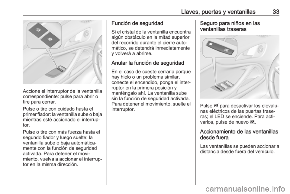 OPEL ZAFIRA C 2018.5  Manual de Instrucciones (in Spanish) Llaves, puertas y ventanillas33
Accione el interruptor de la ventanillacorrespondiente: pulse para abrir o
tire para cerrar.
Pulse o tire con cuidado hasta el
primer fiador: la ventanilla sube o baja
