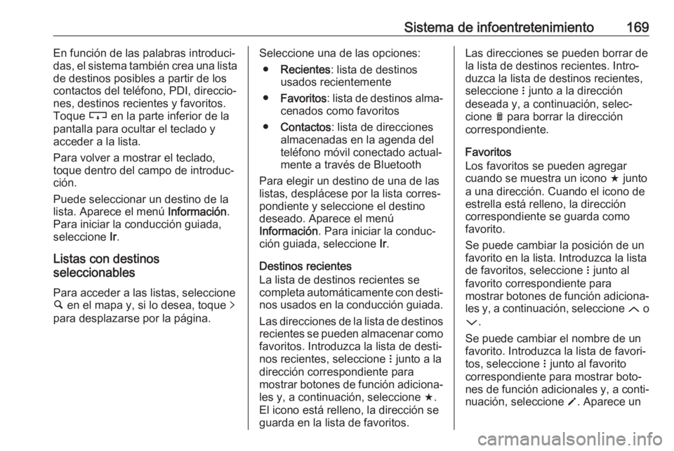 OPEL ZAFIRA C 2019  Manual de Instrucciones (in Spanish) Sistema de infoentretenimiento169En función de las palabras introduci‐
das, el sistema también crea una lista
de destinos posibles a partir de los
contactos del teléfono, PDI, direccio‐
nes, de