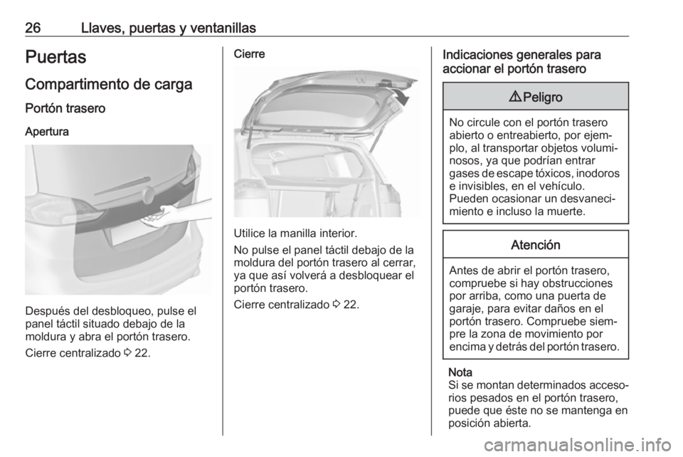 OPEL ZAFIRA C 2019 Manual de Instrucciones (in Spanish) 26Llaves, puertas y ventanillasPuertas
Compartimento de carga
Portón trasero Apertura
Después del desbloqueo, pulse el
panel táctil situado debajo de la
moldura y abra el portón trasero.
Cierre ce OPEL ZAFIRA C 2019 Manual de Instrucciones (in Spanish) 26Llaves, puertas y ventanillasPuertas
Compartimento de carga
Portón trasero Apertura
Después del desbloqueo, pulse el
panel táctil situado debajo de la
moldura y abra el portón trasero.
Cierre ce