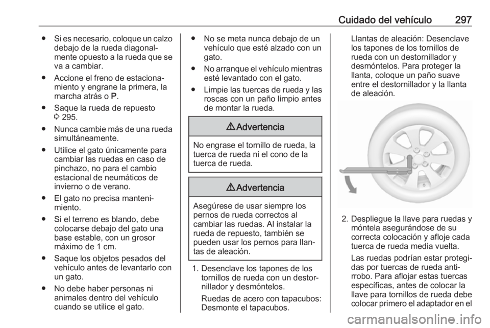 OPEL ZAFIRA C 2019 Manual de Instrucciones (in Spanish) Cuidado del vehículo297●Si es necesario, coloque un calzo
debajo de la rueda diagonal‐
mente opuesto a la rueda que se va a cambiar.
● Accione el freno de estaciona‐ miento y engrane la prime OPEL ZAFIRA C 2019 Manual de Instrucciones (in Spanish) Cuidado del vehículo297●Si es necesario, coloque un calzo
debajo de la rueda diagonal‐
mente opuesto a la rueda que se va a cambiar.
● Accione el freno de estaciona‐ miento y engrane la prime