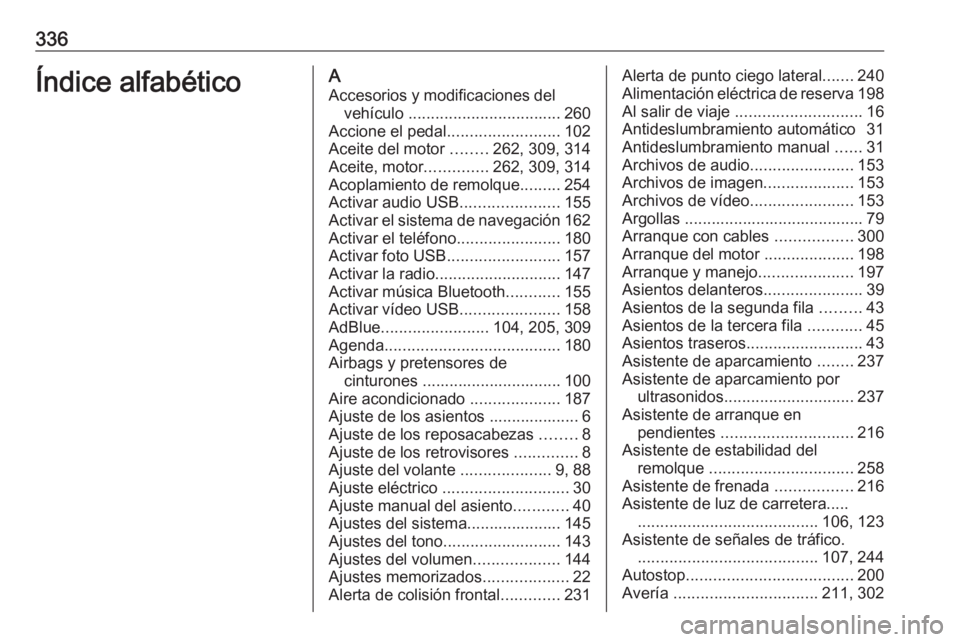 OPEL ZAFIRA C 2019 Manual de Instrucciones (in Spanish) 336Índice alfabéticoAAccesorios y modificaciones del vehículo .................................. 260
Accione el pedal .........................102
Aceite del motor ........262, 309, 314
Aceite, m OPEL ZAFIRA C 2019 Manual de Instrucciones (in Spanish) 336Índice alfabéticoAAccesorios y modificaciones del vehículo .................................. 260
Accione el pedal .........................102
Aceite del motor ........262, 309, 314
Aceite, m