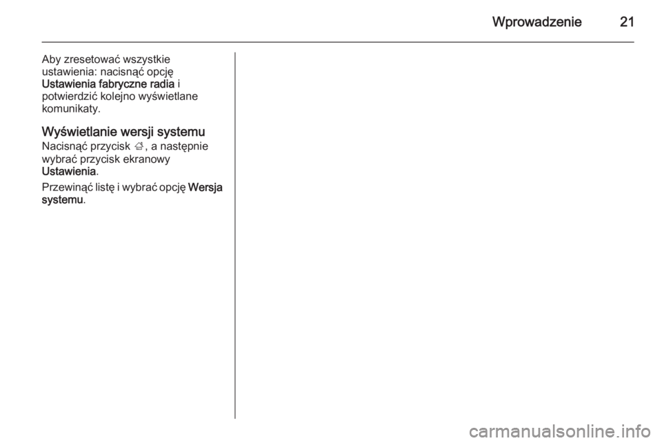 OPEL ADAM 2014  Instrukcja obsługi systemu audio-nawigacyjnego (in Polish) Wprowadzenie21
Aby zresetować wszystkie
ustawienia: nacisnąć opcję
Ustawienia fabryczne radia  i
potwierdzić kolejno wyświetlane
komunikaty.
Wyświetlanie wersji systemu Nacisnąć przycisk  ;, 