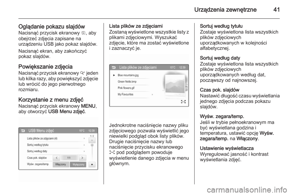 OPEL ADAM 2014  Instrukcja obsługi systemu audio-nawigacyjnego (in Polish) Urządzenia zewnętrzne41
Oglądanie pokazu slajdówNacisnąć przycisk ekranowy  t, aby
obejrzeć zdjęcia zapisane na
urządzeniu USB jako pokaz slajdów.
Nacisnąć ekran, aby zakończyć
pokaz sla