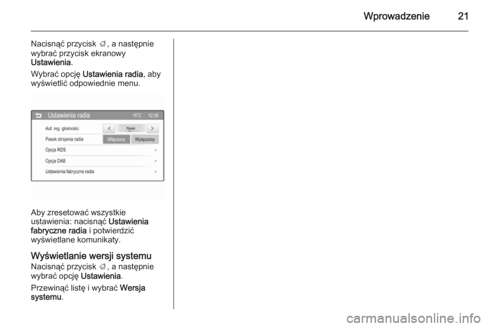 OPEL ADAM 2015.5  Instrukcja obsługi systemu audio-nawigacyjnego (in Polish) Wprowadzenie21
Nacisnąć przycisk ;, a następnie
wybrać przycisk ekranowy
Ustawienia .
Wybrać opcję  Ustawienia radia , aby
wyświetlić odpowiednie menu.
Aby zresetować wszystkie
ustawienia: na