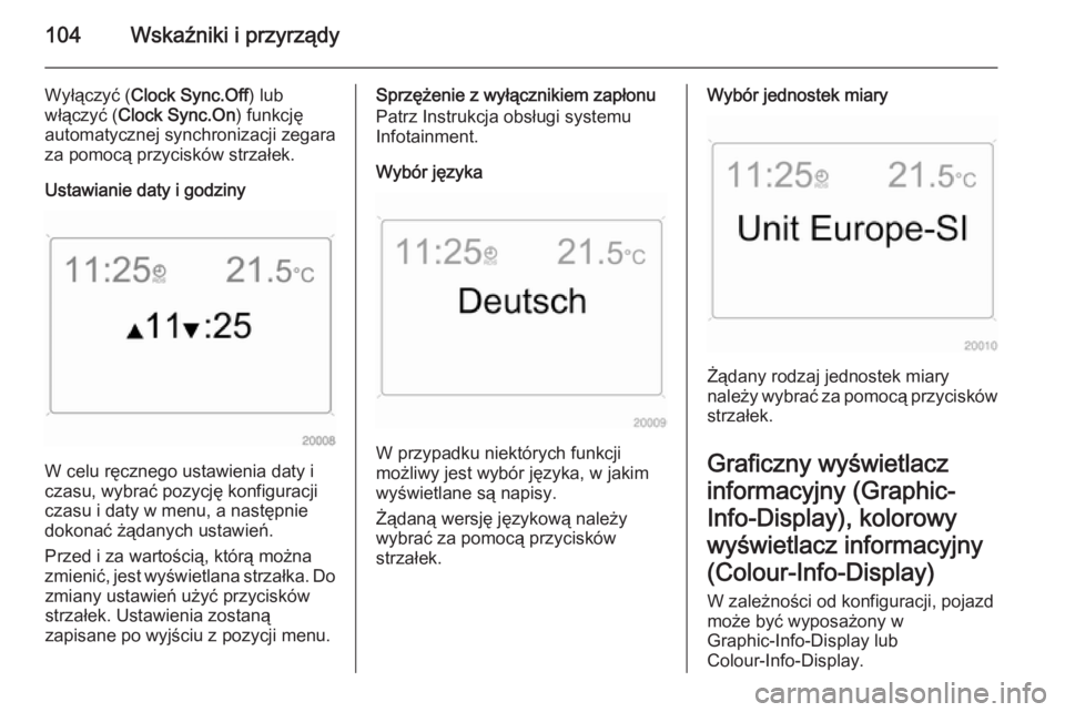 OPEL ANTARA 2014.5  Instrukcja obsługi (in Polish) 104Wskaźniki i przyrządy
Wyłączyć (Clock Sync.Off ) lub
włączyć ( Clock Sync.On ) funkcję
automatycznej synchronizacji zegara
za pomocą przycisków strzałek.
Ustawianie daty i godziny
W cel