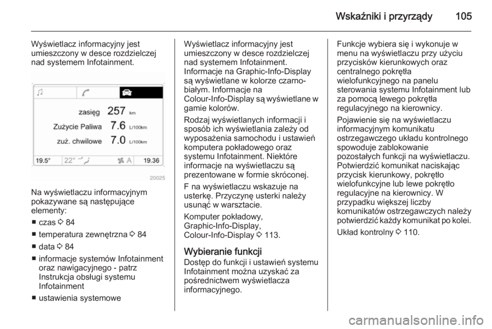 OPEL ANTARA 2014.5  Instrukcja obsługi (in Polish) Wskaźniki i przyrządy105
Wyświetlacz informacyjny jest
umieszczony w desce rozdzielczej
nad systemem Infotainment.
Na wyświetlaczu informacyjnym
pokazywane są następujące
elementy:
■ czas  3 