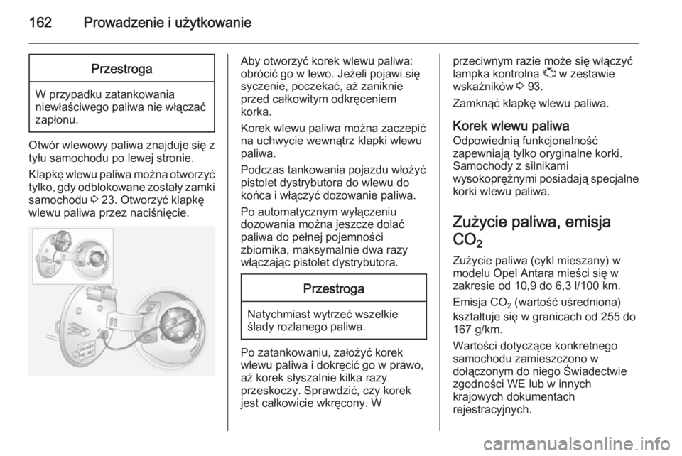 OPEL ANTARA 2014.5  Instrukcja obsługi (in Polish) 162Prowadzenie i użytkowaniePrzestroga
W przypadku zatankowania
niewłaściwego paliwa nie włączać zapłonu.
Otwór wlewowy paliwa znajduje się ztyłu samochodu po lewej stronie.
Klapkę wlewu pa