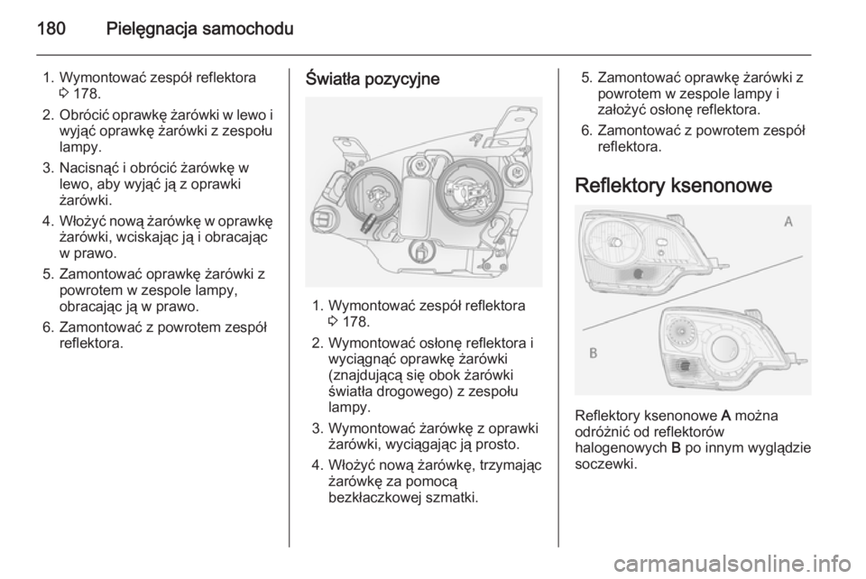 OPEL ANTARA 2014.5  Instrukcja obsługi (in Polish) 180Pielęgnacja samochodu
1. Wymontować zespół reflektora3 178.
2. Obrócić oprawkę żarówki w lewo i
wyjąć oprawkę żarówki z zespołu
lampy.
3. Nacisnąć i obrócić żarówkę w lewo, ab