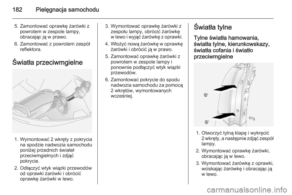 OPEL ANTARA 2014.5  Instrukcja obsługi (in Polish) 182Pielęgnacja samochodu
5. Zamontować oprawkę żarówki zpowrotem w zespole lampy,
obracając ją w prawo.
6. Zamontować z powrotem zespół reflektora.
Światła przeciwmgielne
1. Wymontować 2 