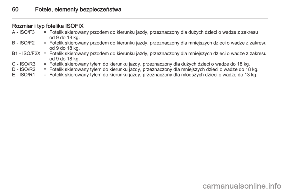 OPEL ANTARA 2014.5  Instrukcja obsługi (in Polish) 60Fotele, elementy bezpieczeństwa
Rozmiar i typ fotelika ISOFIXA - ISO/F3=Fotelik skierowany przodem do kierunku jazdy, przeznaczony dla dużych dzieci o wadze z zakresu
od 9 do 18 kg.B - ISO/F2=Fote