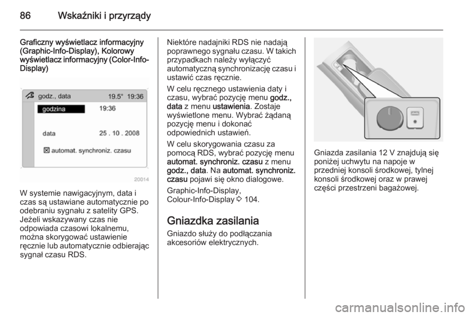 OPEL ANTARA 2014.5  Instrukcja obsługi (in Polish) 86Wskaźniki i przyrządy
Graficzny wyświetlacz informacyjny
(Graphic-Info-Display), Kolorowy
wyświetlacz informacyjny (Color-Info- Display)
W systemie nawigacyjnym, data i
czas są ustawiane automa