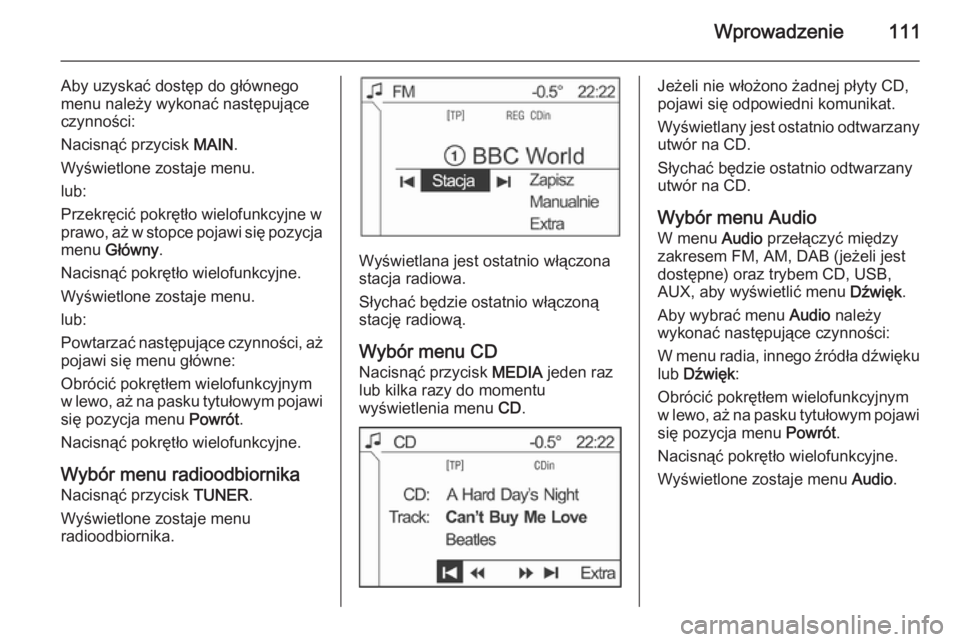 OPEL ANTARA 2015 Instrukcja obsługi systemu audio-nawigacyjnego (in Polish) Wprowadzenie111
Aby uzyskać dostęp do głównego
menu należy wykonać następujące
czynności:
Nacisnąć przycisk MAIN.
Wyświetlone zostaje menu. lub:
Przekręcić pokrętło wielofunkcyjne w
p OPEL ANTARA 2015 Instrukcja obsługi systemu audio-nawigacyjnego (in Polish) Wprowadzenie111
Aby uzyskać dostęp do głównego
menu należy wykonać następujące
czynności:
Nacisnąć przycisk MAIN.
Wyświetlone zostaje menu. lub:
Przekręcić pokrętło wielofunkcyjne w
p
