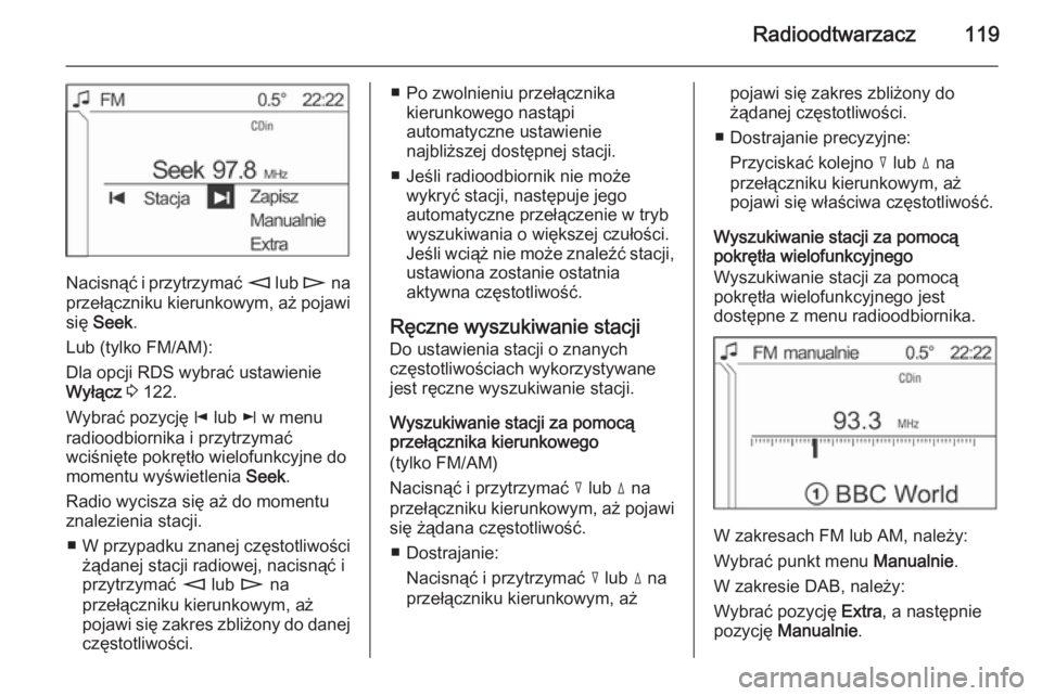 OPEL ANTARA 2015  Instrukcja obsługi systemu audio-nawigacyjnego (in Polish) Radioodtwarzacz119
Nacisnąć i przytrzymać m lub  n na
przełączniku kierunkowym, aż pojawi
się  Seek .
Lub (tylko FM/AM):
Dla opcji RDS wybrać ustawienie
Wyłącz  3  122.
Wybrać pozycję  j l