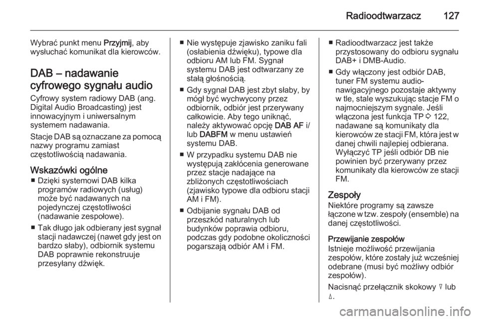 OPEL ANTARA 2015  Instrukcja obsługi systemu audio-nawigacyjnego (in Polish) Radioodtwarzacz127
Wybrać punkt menu Przyjmij, aby
wysłuchać komunikat dla kierowców.
DAB – nadawanie
cyfrowego sygnału audio
Cyfrowy system radiowy DAB (ang.
Digital Audio Broadcasting) jest
i