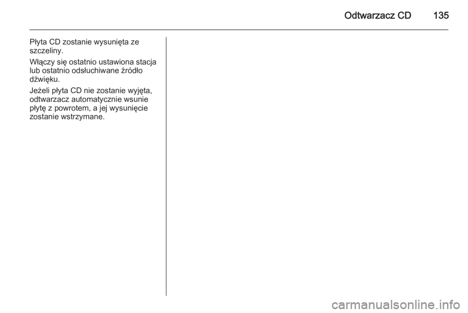 OPEL ANTARA 2015  Instrukcja obsługi systemu audio-nawigacyjnego (in Polish) Odtwarzacz CD135
Płyta CD zostanie wysunięta ze
szczeliny.
Włączy się ostatnio ustawiona stacja
lub ostatnio odsłuchiwane źródło dźwięku.
Jeżeli płyta CD nie zostanie wyjęta,
odtwarzacz 