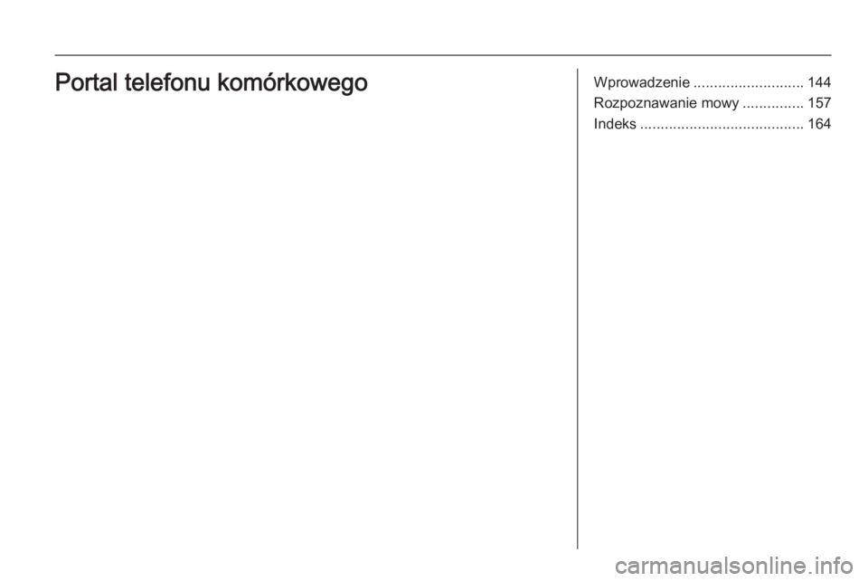 OPEL ANTARA 2015 Instrukcja obsługi systemu audio-nawigacyjnego (in Polish) Wprowadzenie........................... 144
Rozpoznawanie mowy ...............157
Indeks ........................................ 164Portal telefonu komórkowego OPEL ANTARA 2015 Instrukcja obsługi systemu audio-nawigacyjnego (in Polish) Wprowadzenie........................... 144
Rozpoznawanie mowy ...............157
Indeks ........................................ 164Portal telefonu komórkowego