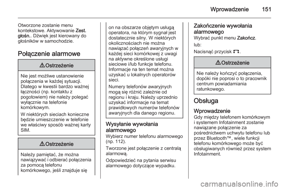 OPEL ANTARA 2015  Instrukcja obsługi systemu audio-nawigacyjnego (in Polish) Wprowadzenie151
Otworzone zostanie menu
kontekstowe. Aktywowanie  Zest.
głośn. . Dźwięk jest kierowany do
głośników w samochodzie.
Połączenie alarmowe9 Ostrzeżenie
Nie jest możliwe ustanowi