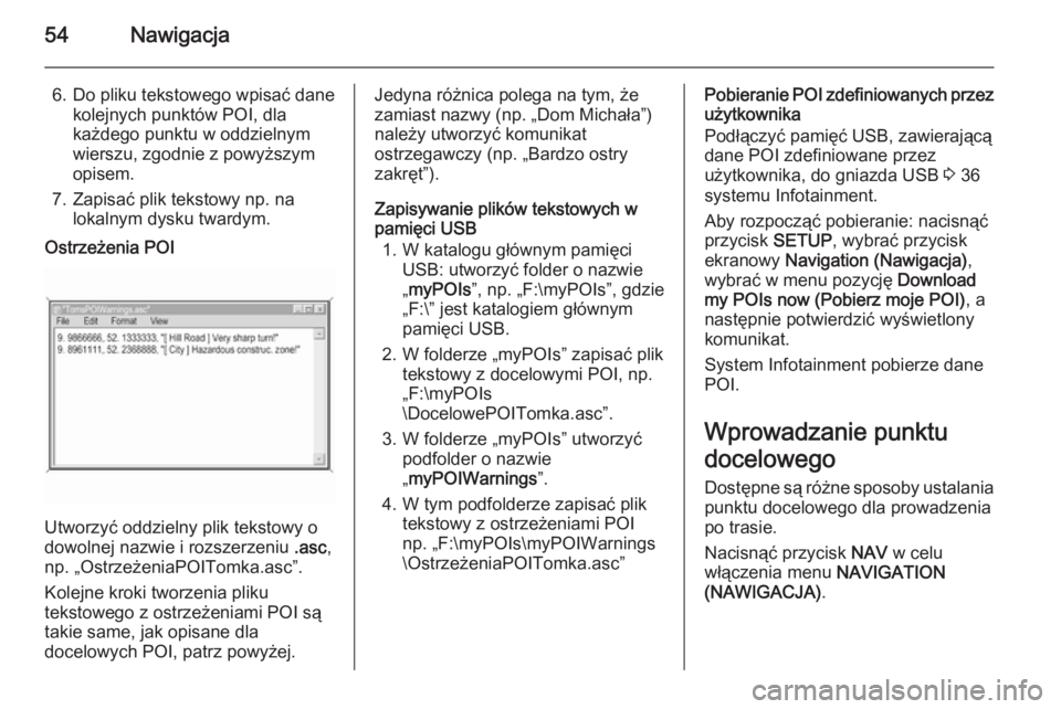 OPEL ANTARA 2015  Instrukcja obsługi systemu audio-nawigacyjnego (in Polish) 54Nawigacja
6. Do pliku tekstowego wpisać danekolejnych punktów POI, dla
każdego punktu w oddzielnym
wierszu, zgodnie z powyższym
opisem.
7. Zapisać plik tekstowy np. na lokalnym dysku twardym.Os