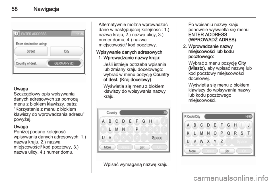 OPEL ANTARA 2015  Instrukcja obsługi systemu audio-nawigacyjnego (in Polish) 58Nawigacja
Uwaga
Szczegółowy opis wpisywania
danych adresowych za pomocą
menu z blokiem klawiszy, patrz
"Korzystanie z menu z blokiem
klawiszy do wprowadzania adresu"
powyżej.
Uwaga
Poni�