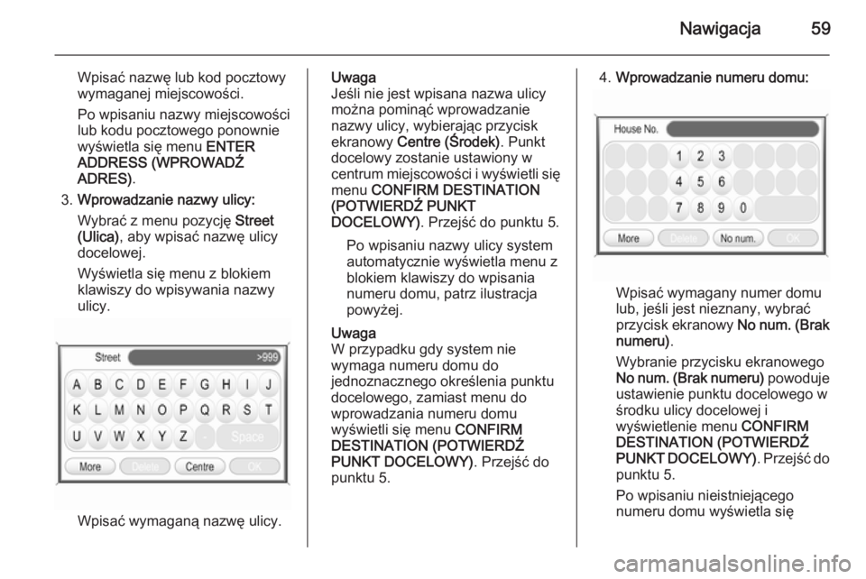 OPEL ANTARA 2015  Instrukcja obsługi systemu audio-nawigacyjnego (in Polish) Nawigacja59
Wpisać nazwę lub kod pocztowy
wymaganej miejscowości.
Po wpisaniu nazwy miejscowości
lub kodu pocztowego ponownie
wyświetla się menu  ENTER
ADDRESS (WPROWADŹ
ADRES) .
3. Wprowadzani