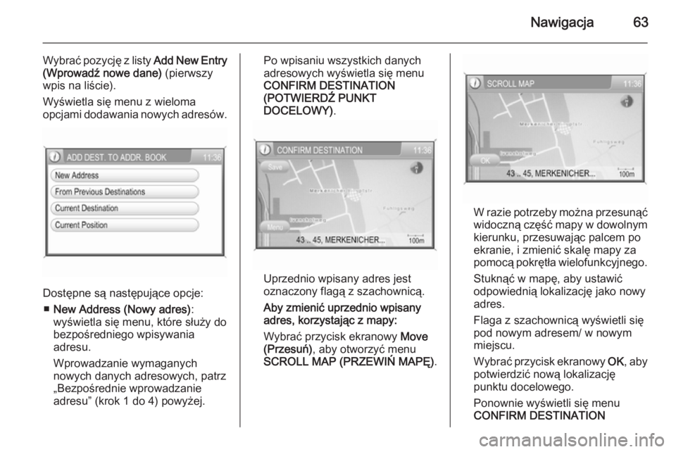OPEL ANTARA 2015  Instrukcja obsługi systemu audio-nawigacyjnego (in Polish) Nawigacja63
Wybrać pozycję z listy Add New Entry
(Wprowadź nowe dane)  (pierwszy
wpis na liście).
Wyświetla się menu z wieloma
opcjami dodawania nowych adresów.
Dostępne są następujące opcj