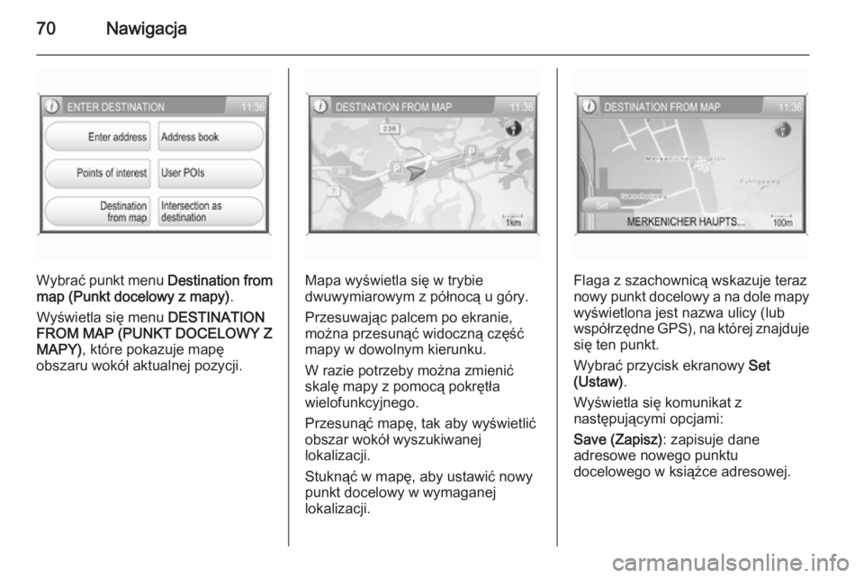 OPEL ANTARA 2015  Instrukcja obsługi systemu audio-nawigacyjnego (in Polish) 70Nawigacja
Wybrać punkt menu Destination from
map (Punkt docelowy z mapy) .
Wyświetla się menu  DESTINATION
FROM MAP (PUNKT DOCELOWY Z
MAPY) , które pokazuje mapę
obszaru wokół aktualnej pozyc