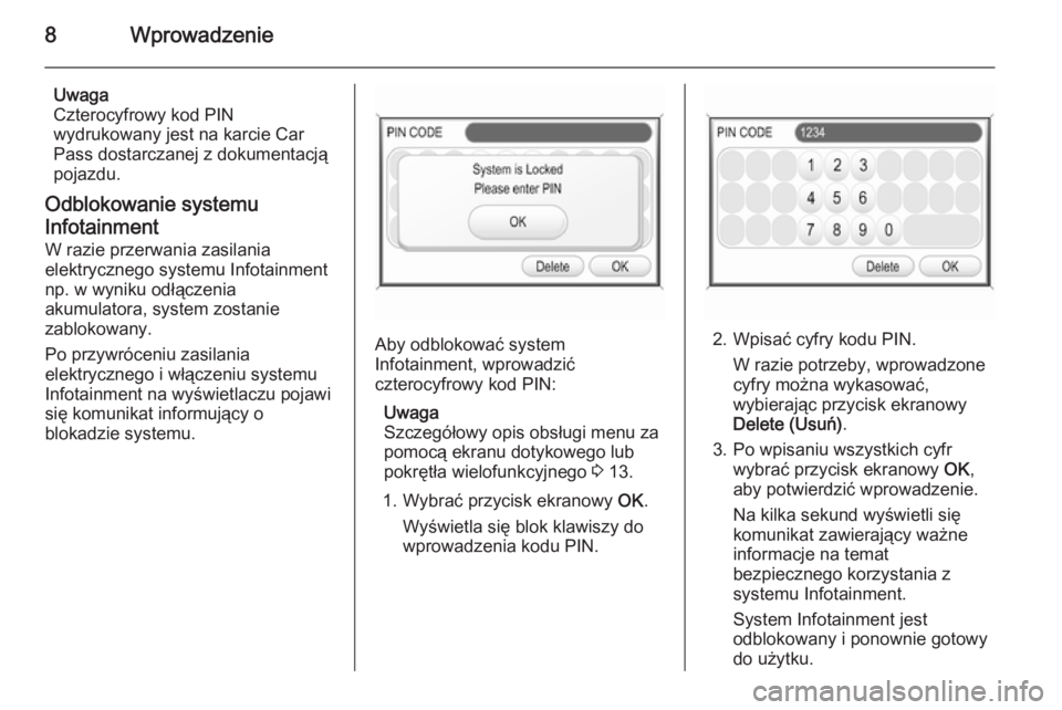 OPEL ANTARA 2015  Instrukcja obsługi systemu audio-nawigacyjnego (in Polish) 8Wprowadzenie
Uwaga
Czterocyfrowy kod PIN wydrukowany jest na karcie Car
Pass dostarczanej z dokumentacją
pojazdu.
Odblokowanie systemu
Infotainment W razie przerwania zasilania
elektrycznego systemu