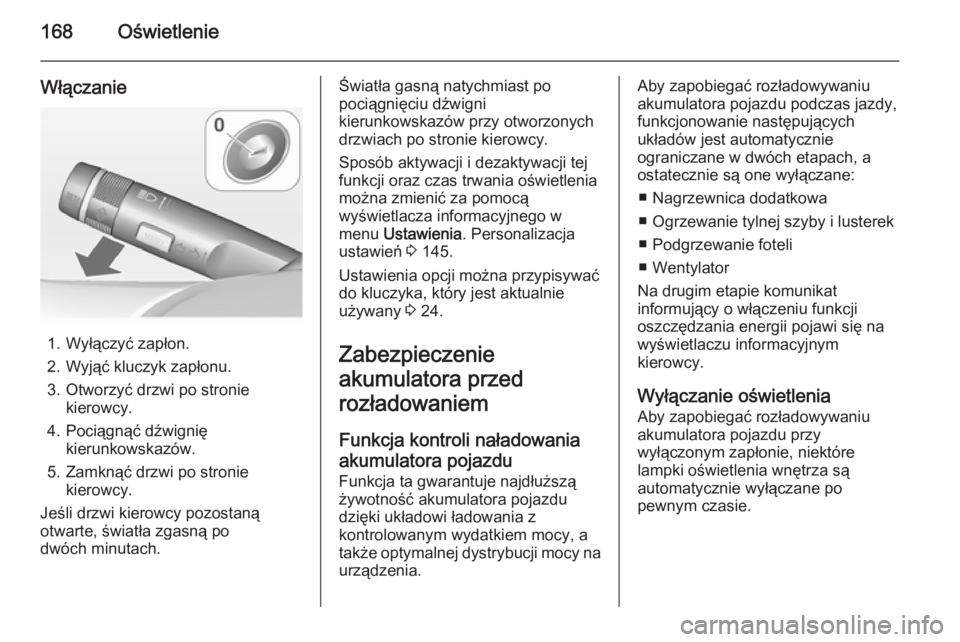 OPEL ASTRA J 2014 Instrukcja obsługi (in Polish) 168Oświetlenie
Włączanie
1. Wyłączyć zapłon.
2. Wyjąć kluczyk zapłonu.
3. Otworzyć drzwi po stronie kierowcy.
4. Pociągnąć dźwignię kierunkowskazów.
5. Zamknąć drzwi po stronie kier OPEL ASTRA J 2014 Instrukcja obsługi (in Polish) 168Oświetlenie
Włączanie
1. Wyłączyć zapłon.
2. Wyjąć kluczyk zapłonu.
3. Otworzyć drzwi po stronie kierowcy.
4. Pociągnąć dźwignię kierunkowskazów.
5. Zamknąć drzwi po stronie kier