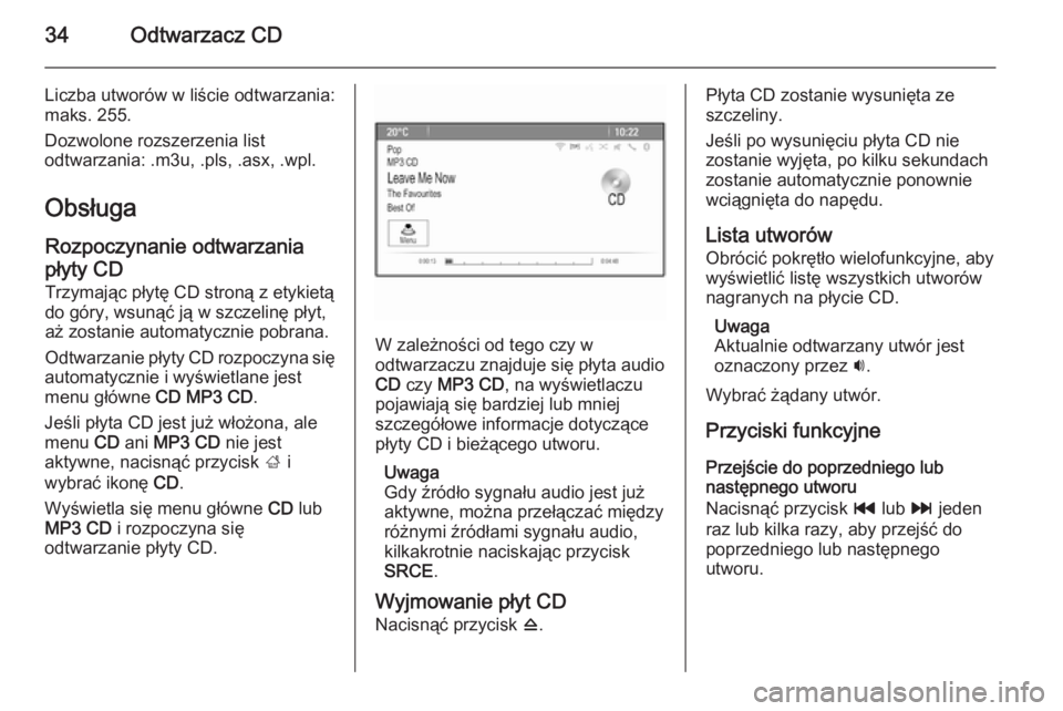 OPEL ASTRA J 2014.5  Instrukcja obsługi systemu audio-nawigacyjnego (in Polish) 34Odtwarzacz CD
Liczba utworów w liście odtwarzania:
maks. 255.
Dozwolone rozszerzenia list
odtwarzania: .m3u, .pls, .asx, .wpl.
Obsługa
Rozpoczynanie odtwarzania
płyty CD Trzymając płytę CD st