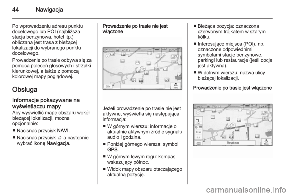 OPEL ASTRA J 2014.5  Instrukcja obsługi systemu audio-nawigacyjnego (in Polish) 44Nawigacja
Po wprowadzeniu adresu punktu
docelowego lub POI (najbliższa
stacja benzynowa, hotel itp.)
obliczana jest trasa z bieżącej
lokalizacji do wybranego punktu
docelowego.
Prowadzenie po tra