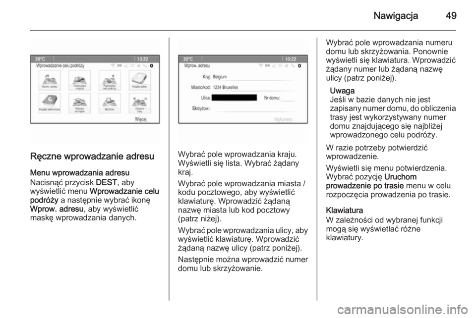 OPEL ASTRA J 2014.5  Instrukcja obsługi systemu audio-nawigacyjnego (in Polish) Nawigacja49
Ręczne wprowadzanie adresuMenu wprowadzania adresu
Nacisnąć przycisk  DEST, aby
wyświetlić menu  Wprowadzanie celu
podróży  a następnie wybrać ikonę
Wprow. adresu , aby wyświetl