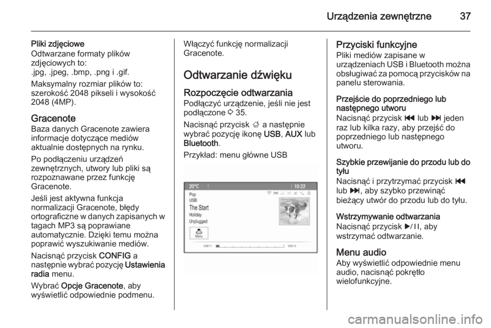 OPEL ASTRA J 2015 Instrukcja obsługi systemu audio-nawigacyjnego (in Polish) Urządzenia zewnętrzne37
Pliki zdjęciowe
Odtwarzane formaty plików
zdjęciowych to:
.jpg, .jpeg, .bmp, .png i .gif.
Maksymalny rozmiar plików to:
szerokość 2048 pikseli i wysokość
2048 (4MP).
OPEL ASTRA J 2015 Instrukcja obsługi systemu audio-nawigacyjnego (in Polish) Urządzenia zewnętrzne37
Pliki zdjęciowe
Odtwarzane formaty plików
zdjęciowych to:
.jpg, .jpeg, .bmp, .png i .gif.
Maksymalny rozmiar plików to:
szerokość 2048 pikseli i wysokość
2048 (4MP).