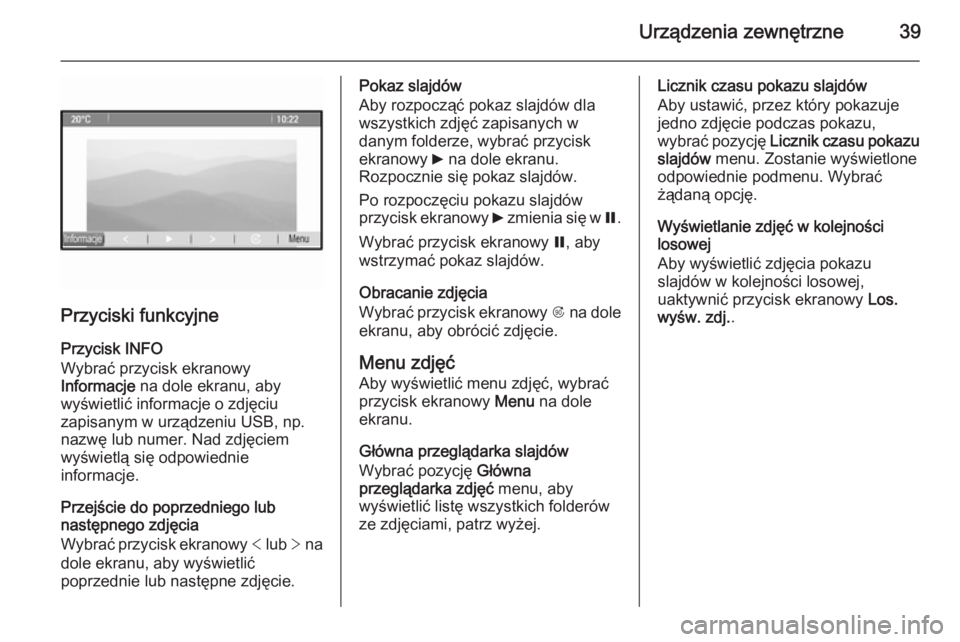 OPEL ASTRA J 2015  Instrukcja obsługi systemu audio-nawigacyjnego (in Polish) Urządzenia zewnętrzne39
Przyciski funkcyjne
Przycisk INFO
Wybrać przycisk ekranowy
Informacje  na dole ekranu, aby
wyświetlić informacje o zdjęciu
zapisanym w urządzeniu USB, np.
nazwę lub num