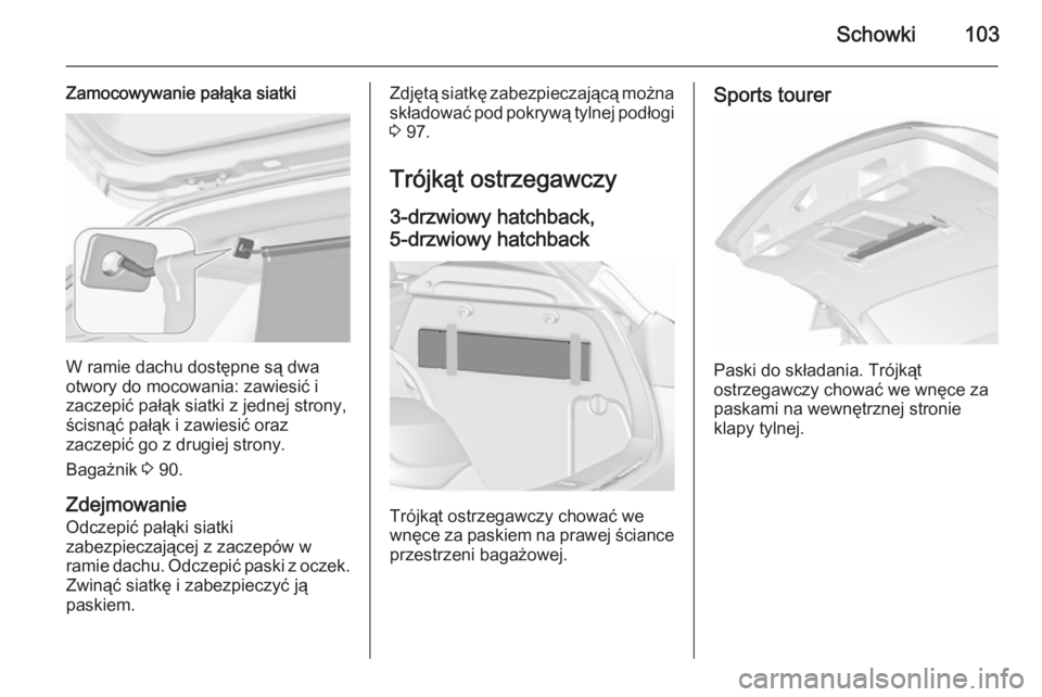 OPEL ASTRA J 2015.75  Instrukcja obsługi (in Polish) Schowki103
Zamocowywanie pałąka siatki
W ramie dachu dostępne są dwa
otwory do mocowania: zawiesić i
zaczepić pałąk siatki z jednej strony,
ścisnąć pałąk i zawiesić oraz
zaczepić go z d