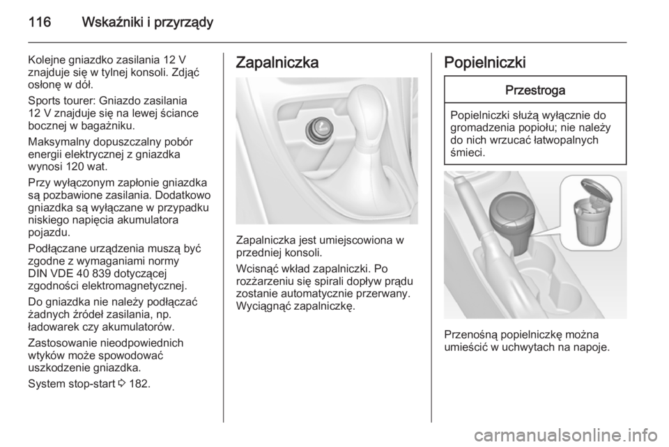 OPEL ASTRA J 2015.75  Instrukcja obsługi (in Polish) 116Wskaźniki i przyrządy
Kolejne gniazdko zasilania 12 V
znajduje się w tylnej konsoli. Zdjąć
osłonę w dół.
Sports tourer: Gniazdo zasilania
12 V znajduje się na lewej ściance
bocznej w bag