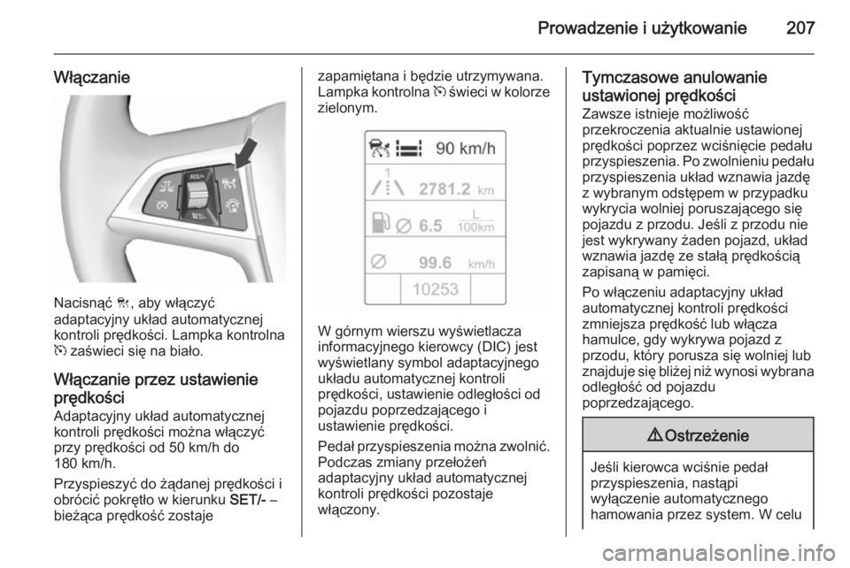 OPEL ASTRA J 2015.75  Instrukcja obsługi (in Polish) Prowadzenie i użytkowanie207
Włączanie
Nacisnąć C, aby włączyć
adaptacyjny układ automatycznej kontroli prędkości. Lampka kontrolna
m  zaświeci się na biało.
Włączanie przez ustawienie