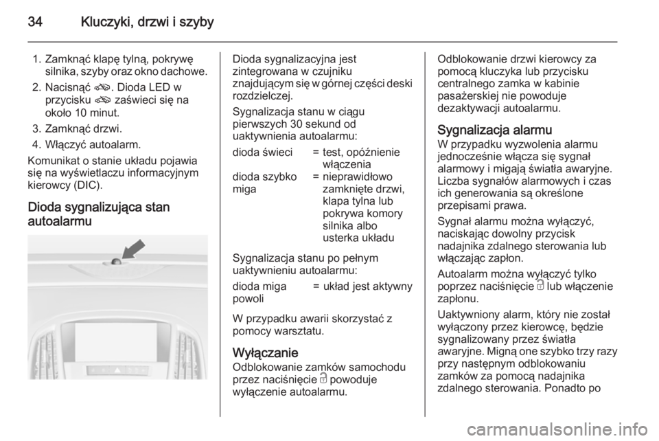 OPEL ASTRA J 2015.75  Instrukcja obsługi (in Polish) 34Kluczyki, drzwi i szyby
1. Zamknąć klapę tylną, pokrywęsilnika, szyby oraz okno dachowe.
2. Nacisnąć  o. Dioda LED w
przycisku  o zaświeci się na
około 10 minut.
3. Zamknąć drzwi.
4. Wł