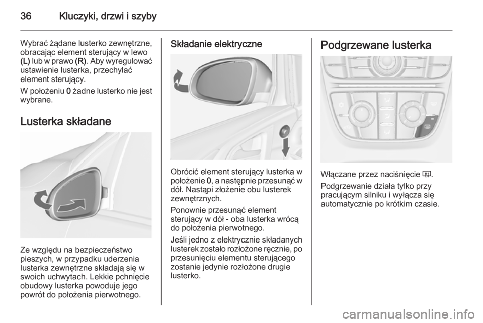 OPEL ASTRA J 2015.75  Instrukcja obsługi (in Polish) 36Kluczyki, drzwi i szyby
Wybrać żądane lusterko zewnętrzne,obracając element sterujący w lewo
(L)  lub w prawo  (R). Aby wyregulować
ustawienie lusterka, przechylać
element sterujący.
W poł